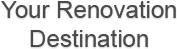 Your Renovation Destination Your Renovation Destination